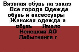 Вязаная обувь на заказ  - Все города Одежда, обувь и аксессуары » Женская одежда и обувь   . Ямало-Ненецкий АО,Лабытнанги г.